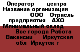 Оператор Call-центра › Название организации ­ Call-Telecom, ООО › Отрасль предприятия ­ АХО › Минимальный оклад ­ 45 000 - Все города Работа » Вакансии   . Иркутская обл.,Иркутск г.